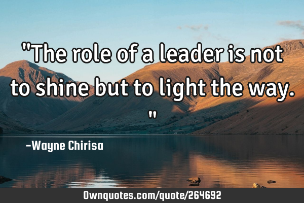 "The role of a leader is not to shine but to light the way."