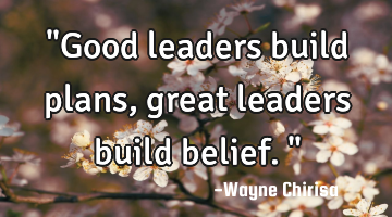"Good leaders build plans, great leaders build belief."