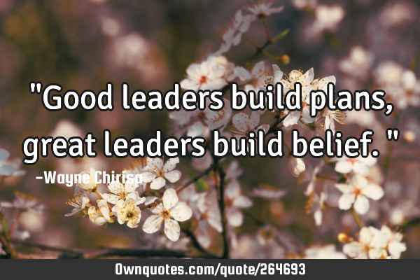 "Good leaders build plans, great leaders build belief."