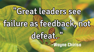 "Great leaders see failure as feedback, not defeat."