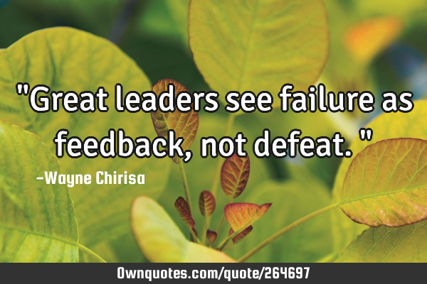 "Great leaders see failure as feedback, not defeat."
