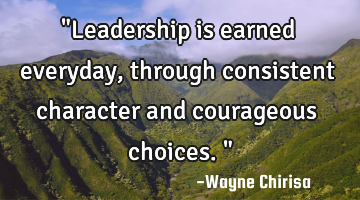 "Leadership is earned everyday, through consistent character and courageous choices."