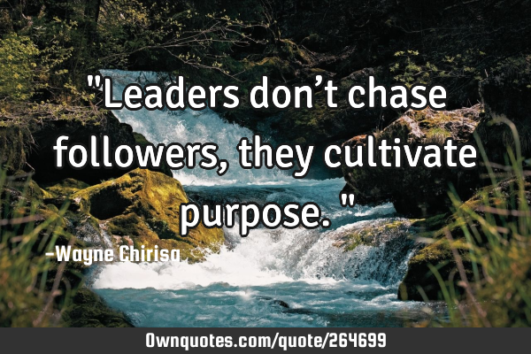 "Leaders don’t chase followers, they cultivate purpose."