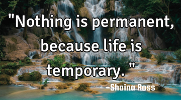 "Nothing is permanent, because life is temporary."