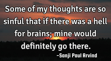 Some of my thoughts are so sinful that if there was a hell for brains; mine would definitely go