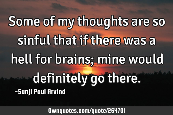 Some of my thoughts are so sinful that if there was a hell for brains; mine would definitely go