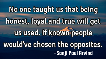 No one taught us that being honest, loyal and true will get us used. If known people would