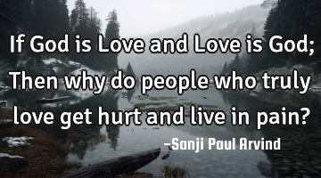 If God is Love and Love is God;
Then why do people who truly love
get hurt and live in pain?