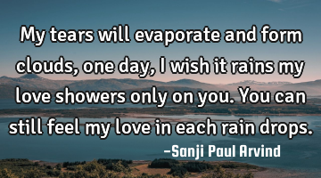 My tears will evaporate and form clouds, one day, I wish it rains my love showers only on you. You