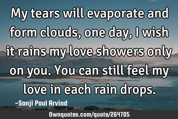My tears will evaporate and form clouds, one day, I wish it rains my love showers only on you. You