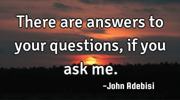 There are answers to your questions, if you ask me.