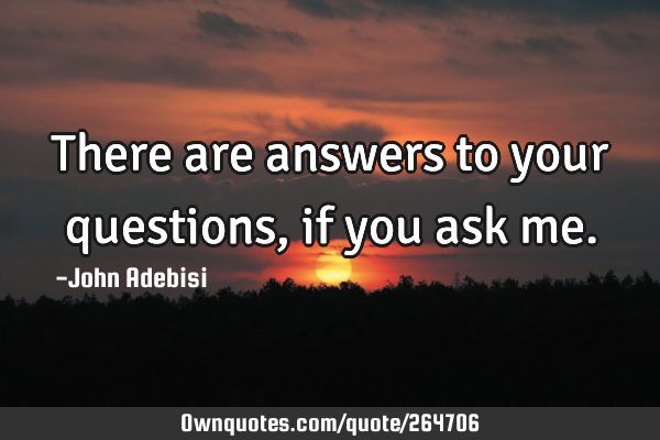 There are answers to your questions, if you ask
