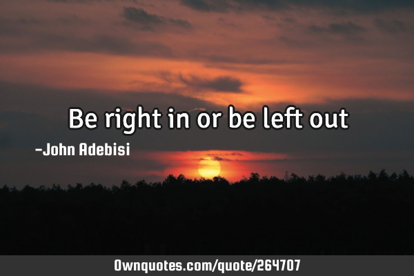 Be right in or be left