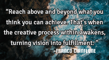“Reach above and beyond what you think you can achieve. That’s when the creative process within