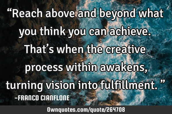 “Reach above and beyond what you think you can achieve. That’s when the creative process within