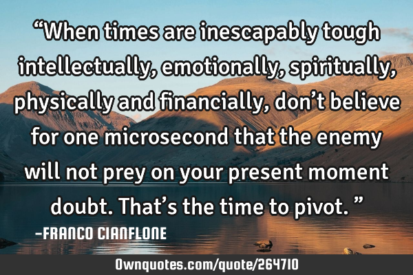 “When times are inescapably tough intellectually, emotionally, spiritually, physically and