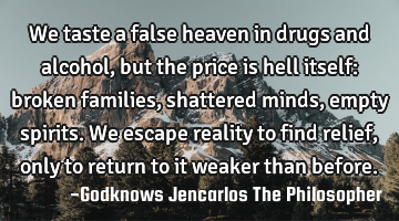 We taste a false heaven in drugs and alcohol, but the price is hell itself: broken families,