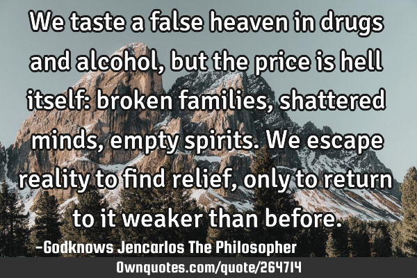 We taste a false heaven in drugs and alcohol, but the price is hell itself: broken families,