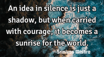 An idea in silence is just a shadow,
but when carried with courage, it becomes a sunrise for the