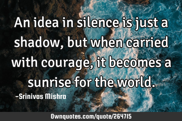 An idea in silence is just a shadow,
but when carried with courage, it becomes a sunrise for the