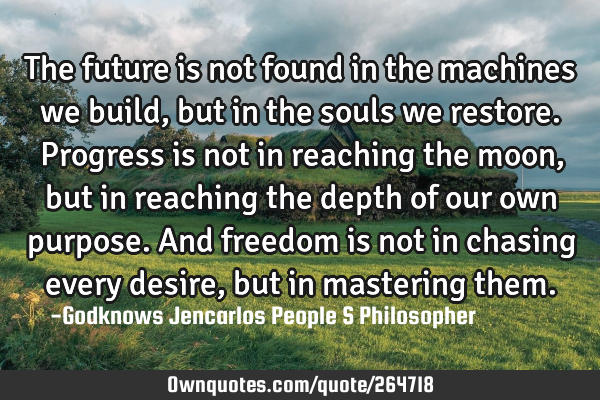 The future is not found in the machines we build, but in the souls we restore. Progress is not in