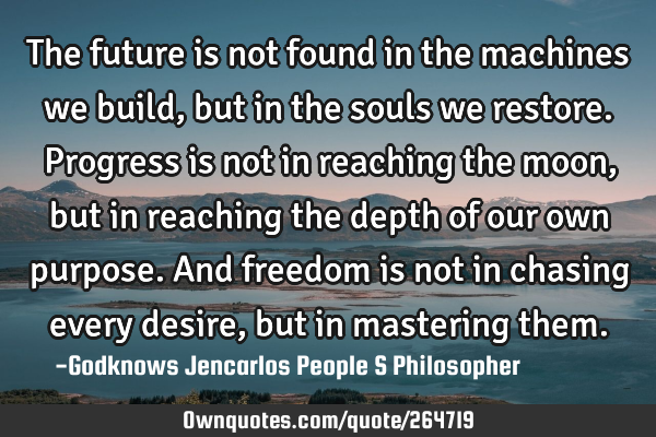 The future is not found in the machines we build, but in the souls we restore. Progress is not in