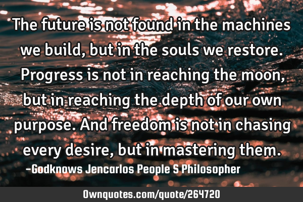 The future is not found in the machines we build, but in the souls we restore. Progress is not in