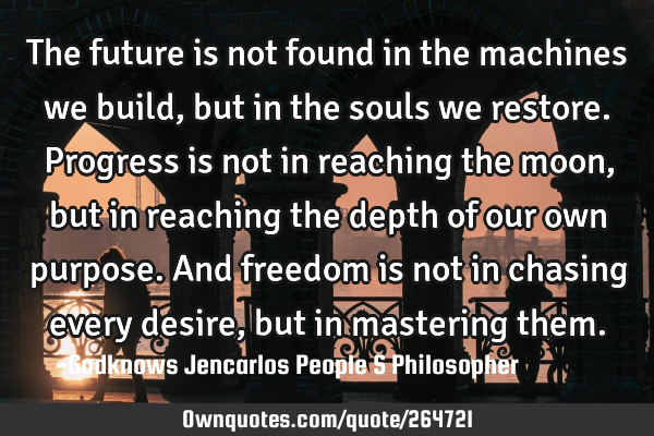 The future is not found in the machines we build, but in the souls we restore. Progress is not in