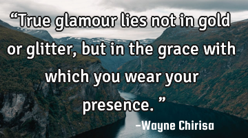 “True glamour lies not in gold or glitter, but in the grace with which you wear your presence.”