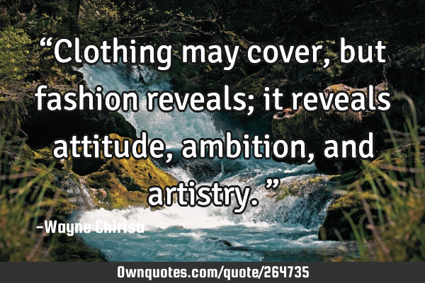 “Clothing may cover, but fashion reveals; it reveals attitude, ambition, and artistry.”