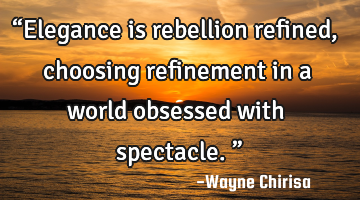 “Elegance is rebellion refined, choosing refinement in a world obsessed with spectacle.”