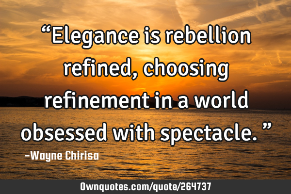 “Elegance is rebellion refined, choosing refinement in a world obsessed with spectacle.”