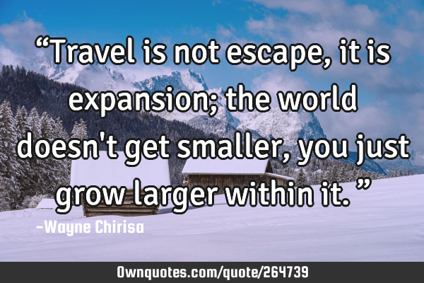 “Travel is not escape, it is expansion; the world doesn