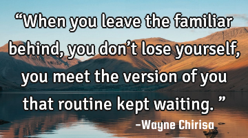 “When you leave the familiar behind, you don’t lose yourself, you meet the version of you that