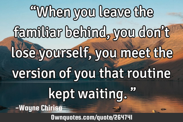 “When you leave the familiar behind, you don’t lose yourself, you meet the version of you that