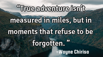 “True adventure isn’t measured in miles, but in moments that refuse to be forgotten.”