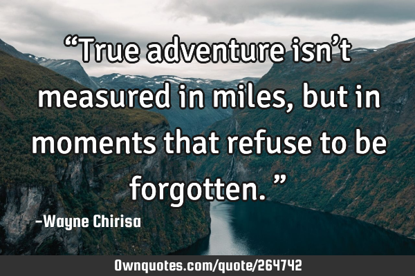 “True adventure isn’t measured in miles, but in moments that refuse to be forgotten.”
