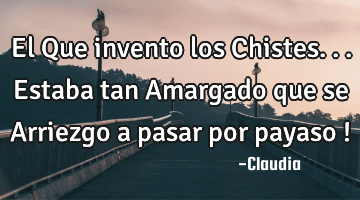 El Que invento los Chistes...estaba tan Amargado  que se Arriezgo a pasar por payaso !