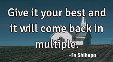 Give it your best and it will come back in multiple.