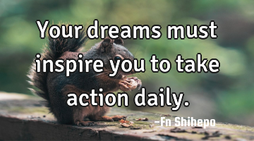 Your dreams must inspire you to take action daily.
