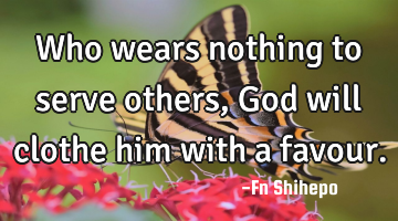 Who wears nothing to serve others, God will clothe him with a favour.