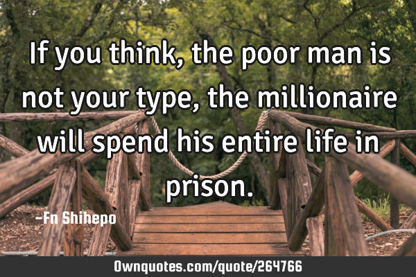 If you think, the poor man is not your type, the millionaire will spend his entire life in