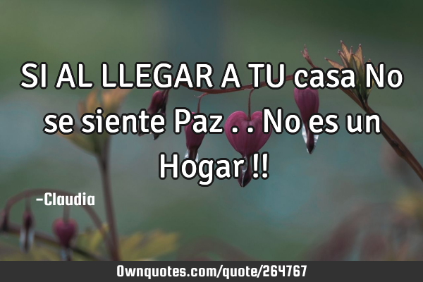 SI AL LLEGAR A TU casa No se siente Paz ..no es un Hogar !!