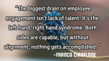 “The biggest drain on employee engagement isn’t lack of talent. It’s the left hand, right