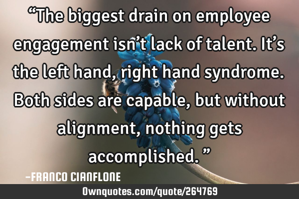 “The biggest drain on employee engagement isn’t lack of talent. It’s the left hand, right