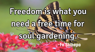 Freedom is what you need a free time for soul gardening.