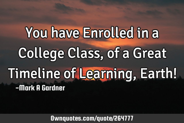 You have Enrolled in a College Class, of a Great Timeline of Learning, Earth!