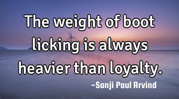 The weight of boot licking is always heavier than loyalty.