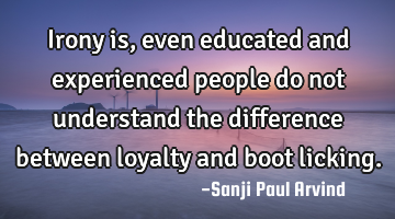 Irony is, even educated and experienced people do not understand the difference between loyalty and
