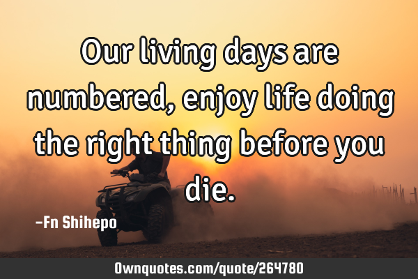 Our living days are numbered, enjoy life doing the right thing before you